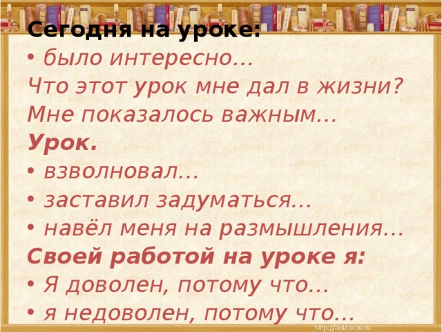 Сегодня на уроке: было интересно… Что этот урок мне дал в жизни? Мне показалось важным… Урок. взволновал… заставил задуматься… навёл меня на размышления… Своей работой на уроке я: Я доволен, потому что… я недоволен, потому что… 