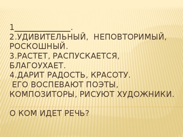 1______________.  2.Удивительный, неповторимый, роскошный.  3.Растет, распускается, благоухает.  4.Дарит радость, красоту.  Его воспевают поэты, композиторы, рисуют художники.   О ком идет речь? 