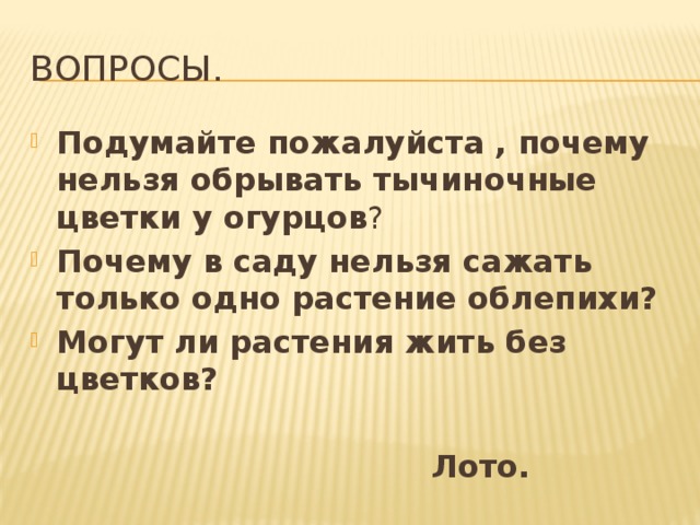 Вопросы. Подумайте пожалуйста , почему нельзя обрывать тычиночные цветки у огурцов ? Почему в саду нельзя сажать только одно растение облепихи? Могут ли растения жить без цветков?   Лото. 