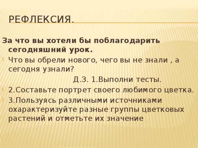 Рефлексия. За что вы хотели бы поблагодарить сегодняшний урок. Что вы обрели нового, чего вы не знали , а сегодня узнали?  Д.З. 1.Выполни тесты. 2.Составьте портрет своего любимого цветка. 3.Пользуясь различными источниками охарактеризуйте разные группы цветковых растений и отметьте их значение 