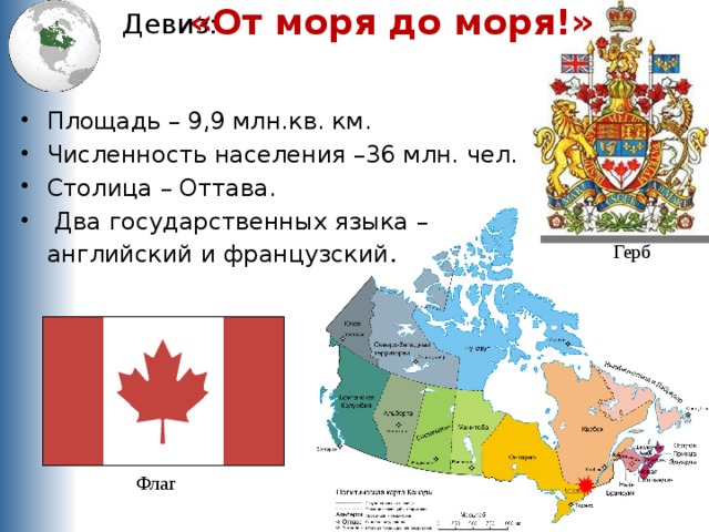 «От моря до моря!» Девиз: Площадь – 9,9 млн.кв. км. Численность населения –36 млн. чел. Столица – Оттава.  Два государственных языка – английский и французский . Герб Флаг 