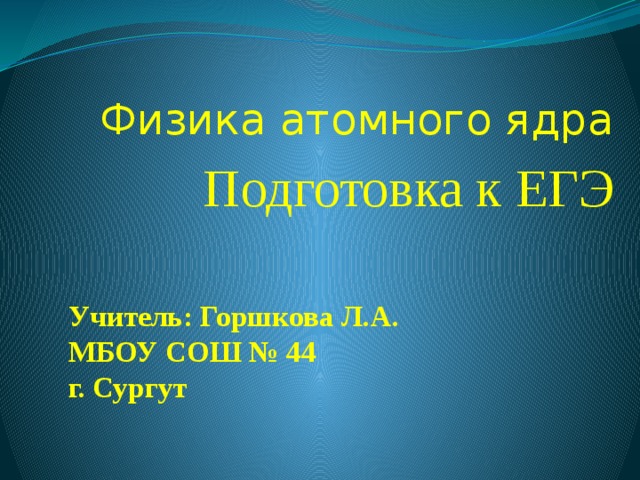 Физика атомного ядра Подготовка к ЕГЭ Учитель: Горшкова Л.А.  МБОУ СОШ № 44  г. Сургут   