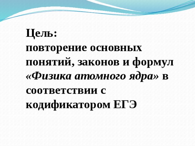 Цель: повторение основных понятий, законов и формул  «Физика атомного ядра» в соответствии с кодификатором ЕГЭ 