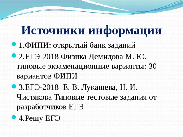 Источники информации 1.ФИПИ: открытый банк заданий 2.ЕГЭ-2018 Физика Демидова М. Ю. типовые экзаменационные варианты: 30 вариантов ФИПИ 3.ЕГЭ-2018 Е. В. Лукашева, Н. И. Чистякова Типовые тестовые задания от разработчиков ЕГЭ 4.Решу ЕГЭ 