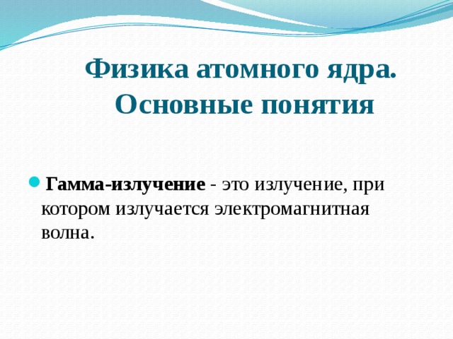 Физика атомного ядра.  Основные понятия  Гамма-излучение  - это излучение, при котором излучается электромагнитная волна.  