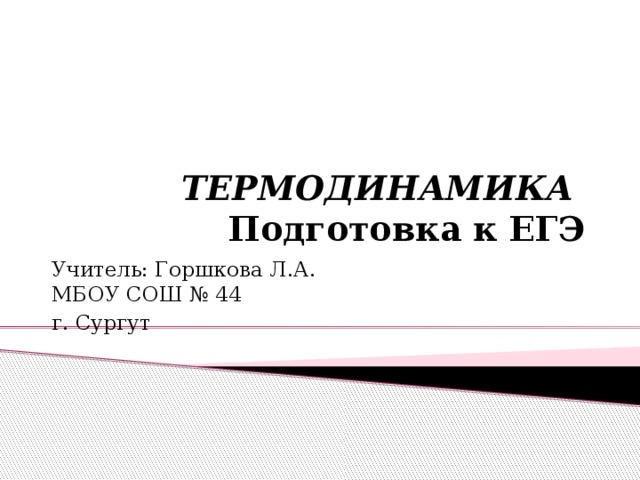  ТЕРМОДИНАМИКА   Подготовка к ЕГЭ Учитель: Горшкова Л.А.  МБОУ СОШ № 44 г. Сургут 