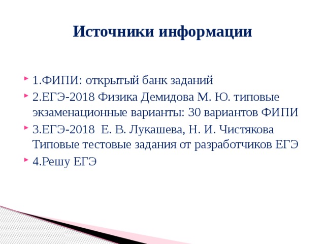 Источники информации 1.ФИПИ: открытый банк заданий 2.ЕГЭ-2018 Физика Демидова М. Ю. типовые экзаменационные варианты: 30 вариантов ФИПИ 3.ЕГЭ-2018 Е. В. Лукашева, Н. И. Чистякова Типовые тестовые задания от разработчиков ЕГЭ 4.Решу ЕГЭ 