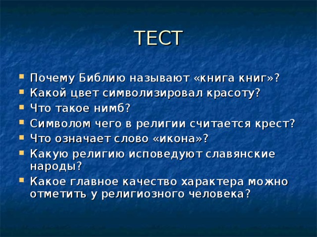 ТЕСТ Почему Библию называют «книга книг»? Какой цвет символизировал красоту? Что такое нимб? Символом чего в религии считается крест? Что означает слово «икона»? Какую религию исповедуют славянские народы? Какое главное качество характера можно отметить у религиозного человека?    