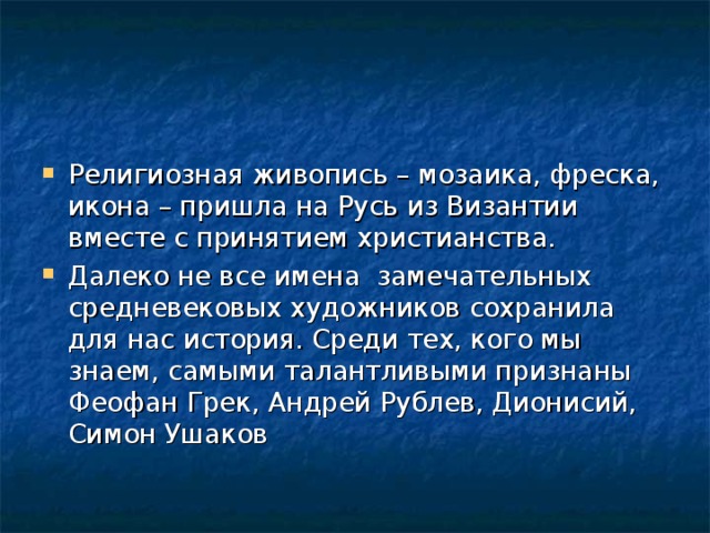 Религиозная живопись – мозаика, фреска, икона – пришла на Русь из Византии вместе с принятием христианства. Далеко не все имена замечательных средневековых художников сохранила для нас история. Среди тех, кого мы знаем, самыми талантливыми признаны Феофан Грек, Андрей Рублев, Дионисий, Симон Ушаков 