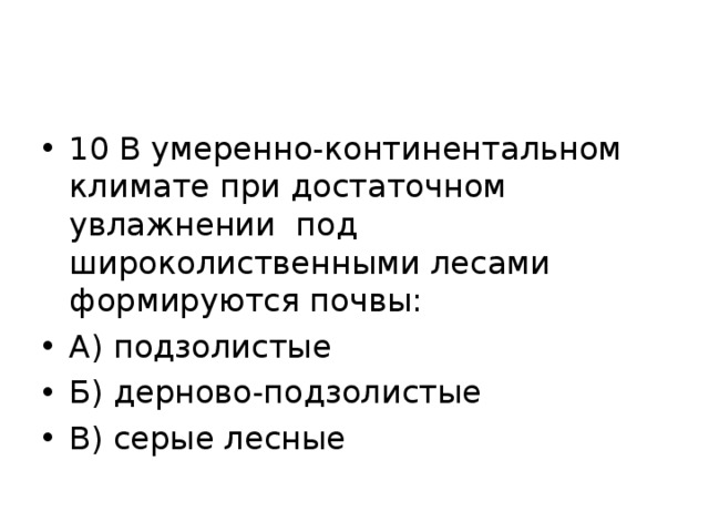 10 В умеренно-континентальном климате при достаточном увлажнении под широколиственными лесами формируются почвы: А) подзолистые Б) дерново-подзолистые В) серые лесные  