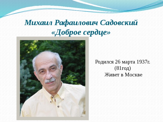 Михаил Рафаилович Садовский  «Доброе сердце» Родился 26 марта 1937г. (81год)  Живет в Москве 