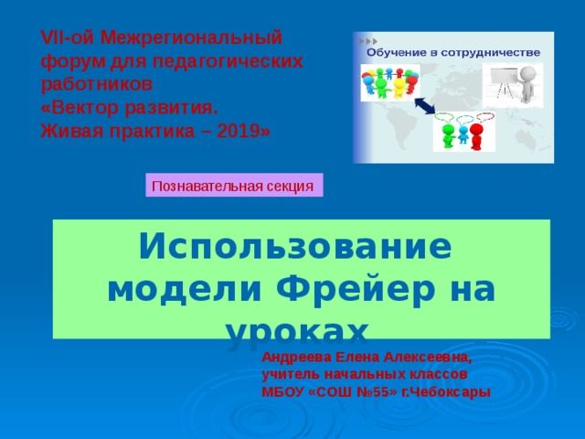 VII-ой Межрегиональный форум для педагогических работников «Вектор развития. Живая практика – 2019» Познавательная секция Использование  модели Фрейер на уроках  Андреева Елена Алексеевна, учитель начальных классов МБОУ «СОШ №55» г.Чебоксары 