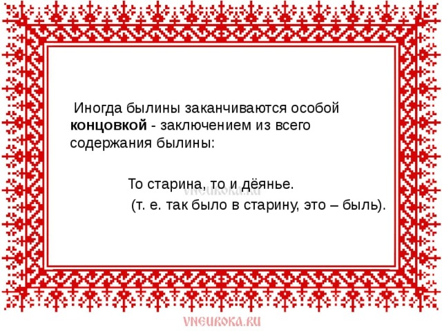  Иногда былины заканчиваются особой концовкой - заключением из всего содержания былины:  То старина, то и дёянье.  (т. е. так было в старину, это – быль). 