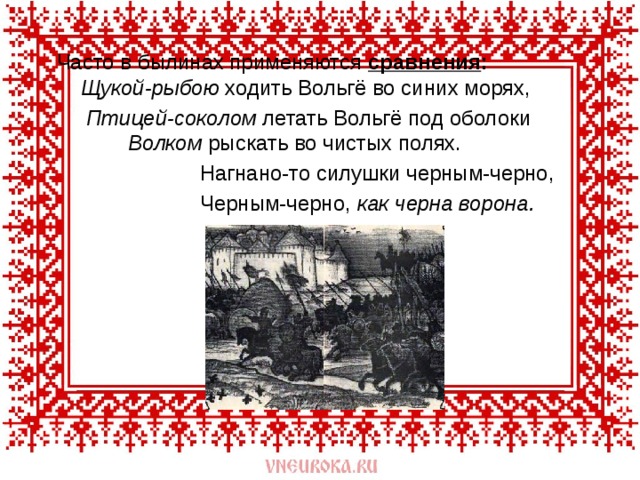 Часто в былинах применяются сравнения : Щукой-рыбою ходить Вольгё во синих морях,  Птицей-соколом летать Вольгё под оболоки Волком рыскать во чистых полях.  Нагнано-то силушки черным-черно,  Черным-черно, как черна ворона.  