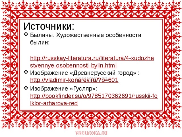 Источники: Былины. Художественные особенности былин:  http://russkay-literatura.ru/literatura/4-xudozhestvennye-osobennosti-bylin.html Изображение «Древнерусский город» : http://vladimir-konarev.ru/?p=601 Изображение «Гусляр»: http://bookfinder.su/o/9785170362691/russkii-folklor-arharova-red 