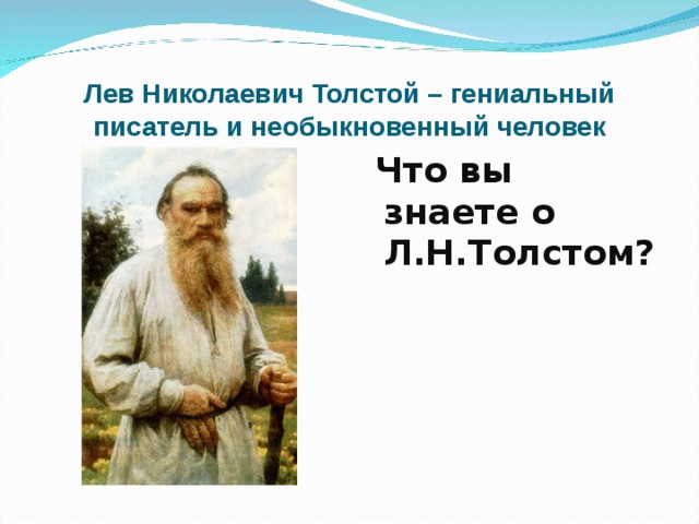 Лев Николаевич Толстой – гениальный писатель и необыкновенный человек  Что вы знаете о Л.Н.Толстом? 