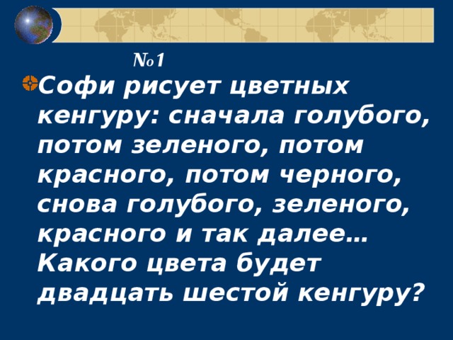 № 1 Софи рисует цветных кенгуру: сначала голубого, потом зеленого, потом красного, потом черного, снова голубого, зеленого, красного и так далее…Какого цвета будет двадцать шестой кенгуру? 