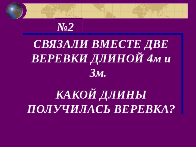 № 2 СВЯЗАЛИ ВМЕСТЕ ДВЕ ВЕРЕВКИ ДЛИНОЙ 4м и 3м. КАКОЙ ДЛИНЫ ПОЛУЧИЛАСЬ ВЕРЕВКА? 