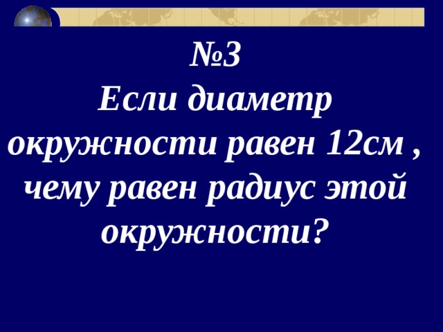 № 3  Если диаметр окружности равен 12см , чему равен радиус этой окружности? 