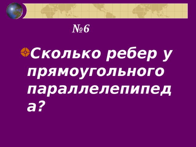 № 6 Сколько ребер у прямоугольного параллелепипеда? 