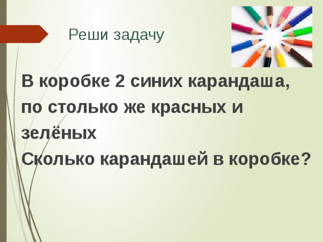 Реши задачу В коробке 2 синих карандаша, по столько же красных и зелёных Сколько карандашей в коробке? 