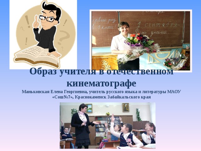 Образ учителя в отечественном кинематографе  Маньковская Елена Георгиевна, учитель русского языка и литературы МАОУ «Сош№7», Краснокаменск Забайкальского края 