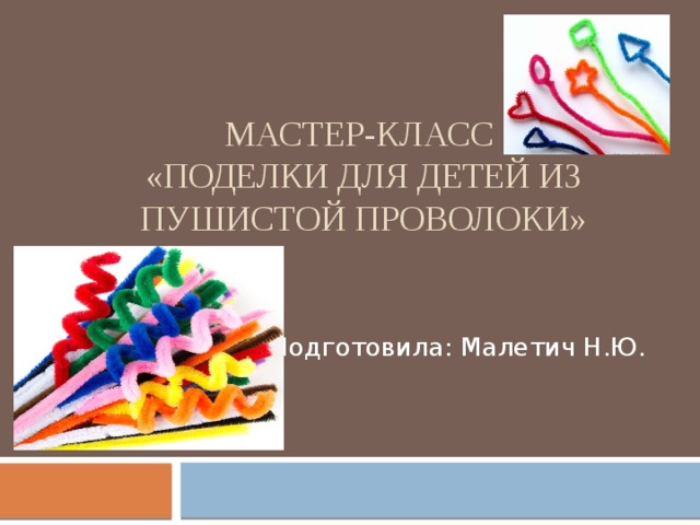 Мастер-класс  «Поделки для детей из пушистой проволоки» Подготовила: Малетич Н.Ю. 