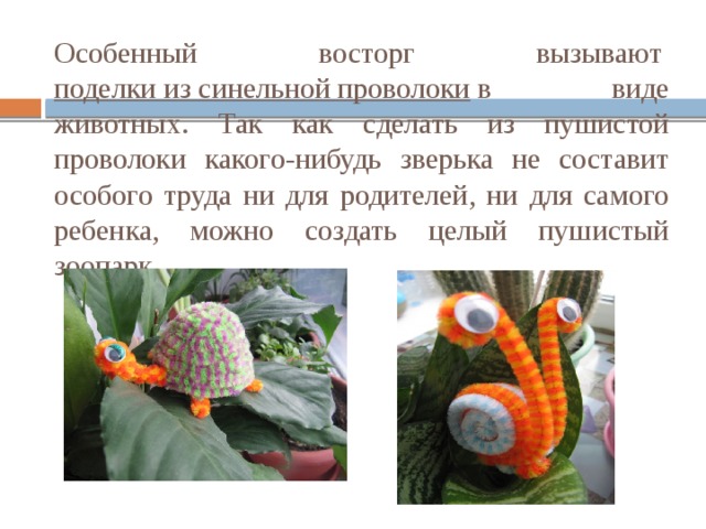 Особенный восторг вызывают  поделки из синельной проволоки  в виде животных. Так как сделать из пушистой проволоки какого-нибудь зверька не составит особого труда ни для родителей, ни для самого ребенка, можно создать целый пушистый зоопарк .        
