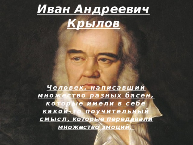 Иван Андреевич Крылов Человек, написавший множество разных басен, которые имели в себе какой-то поучительный смысл , которые передавали множество эмоций. 