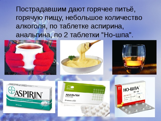  Пострадавшим дают горячее питьё, горячую пищу, небольшое количество алкоголя, по таблетке аспирина, анальгина, по 2 таблетки 