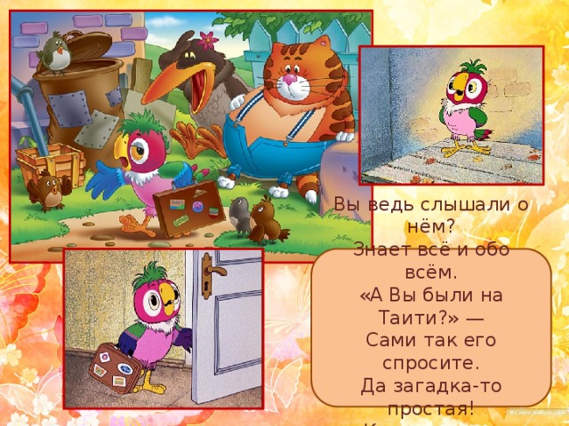 Вы ведь слышали о нём?  Знает всё и обо всём.  «А Вы были на Таити?» —  Сами так его спросите.  Да загадка-то простая!  Как же звали попугая? 