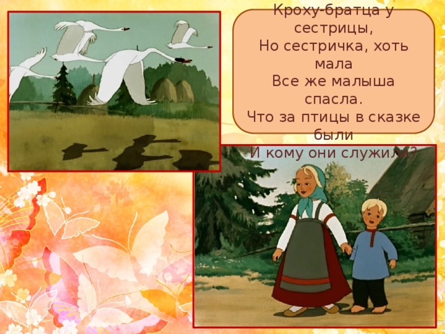 Утащили злые птицы  Кроху-братца у сестрицы,  Но сестричка, хоть мала  Все же малыша спасла.  Что за птицы в сказке были  И кому они служили? 