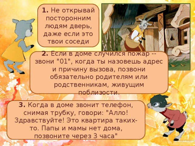 1. Не открывай посторонним людям дверь, даже если это твои соседи 2. Если в доме случился пожар -- звони 