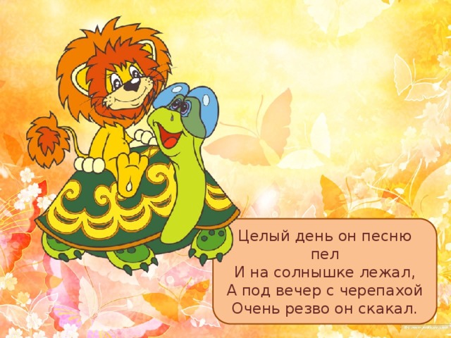 Целый день он песню пел И на солнышке лежал, А под вечер с черепахой Очень резво он скакал. 