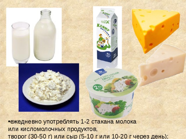 ежедневно употреблять 1-2 стакана молока или кисломолочных продуктов, творог (30-50 г) или сыр (5-10 г или 10-20 г через день); 