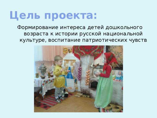 Цель проекта: Формирование интереса детей дошкольного возраста к истории русской национальной культуре, воспитание патриотических чувств 