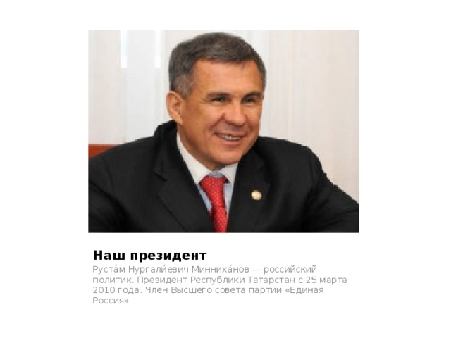 Наш президент Руста́м Нургали́евич Минниха́нов — российский политик. Президент Республики Татарстан с 25 марта 2010 года. Член Высшего совета партии «Единая Россия» 