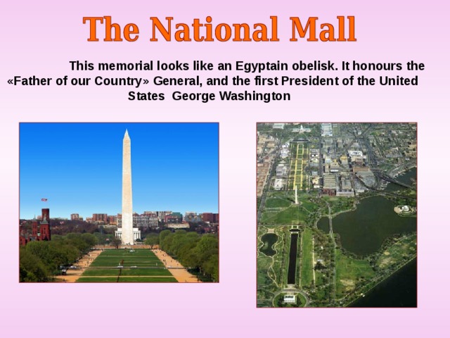  This memorial looks like an Egyptain obelisk. It honours the « Father of our Country » General, and the first President of the United States George Washington 