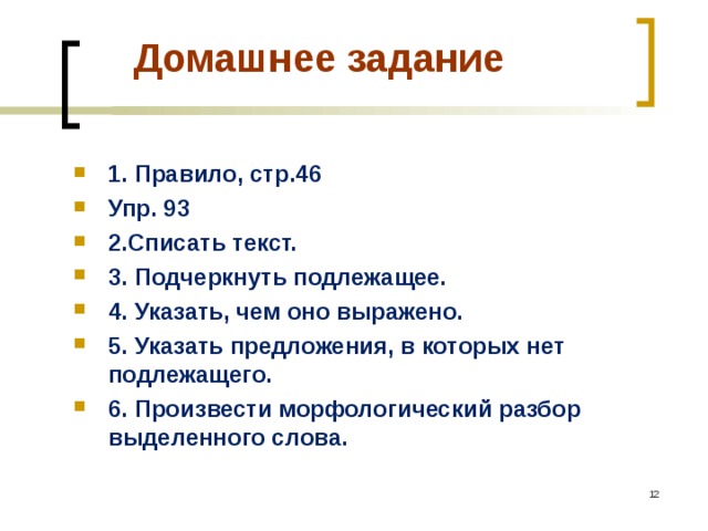  Домашнее задание 1. Правило, стр.46 Упр. 93 2.Списать текст. 3. Подчеркнуть подлежащее. 4. Указать, чем оно выражено. 5. Указать предложения, в которых нет подлежащего. 6. Произвести морфологический разбор выделенного слова.   