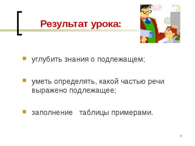  Результат урока:  углубить знания о подлежащем;  уметь определять, какой частью речи выражено подлежащее;  заполнение таблицы примерами.   
