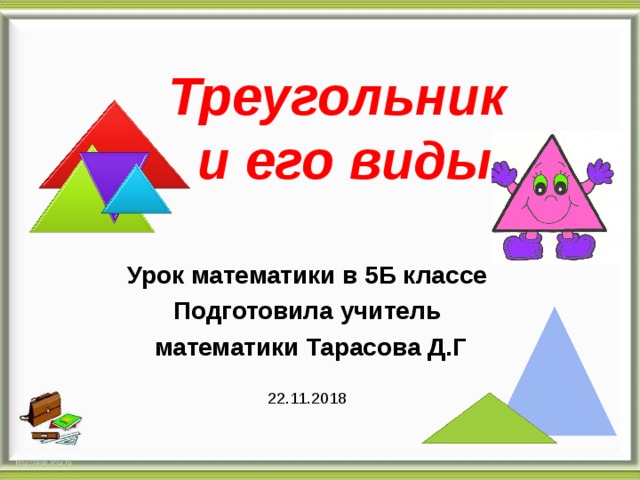 Треугольник  и его виды Урок математики в 5Б классе Подготовила учитель  математики Тарасова Д.Г 22.11.2018