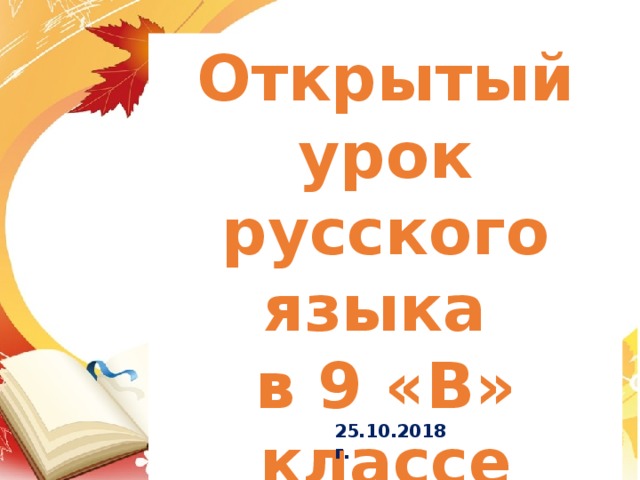 Открытый урок русского языка в 9 «В» классе Учитель русского языка и литературы МАОУ Московской СОШ Москвина Марина Александровна 25.10.2018г.