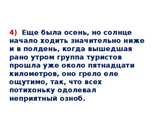 4)   Еще была осень, но солнце начало ходить значительно ниже и в полдень, когда вышедшая рано утром группа туристов прошла уже около пятнадцати километров, оно грело еле ощутимо, так, что всех потихоньку одолевал неприятный озноб.