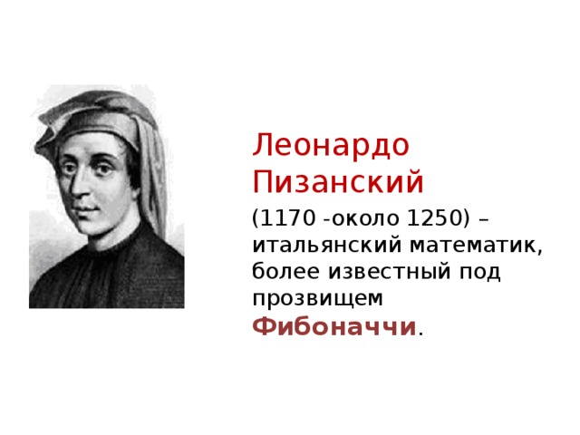 Леонардо Пизанский (1170 -около 1250) – итальянский математик, более известный под прозвищем Фибоначчи .