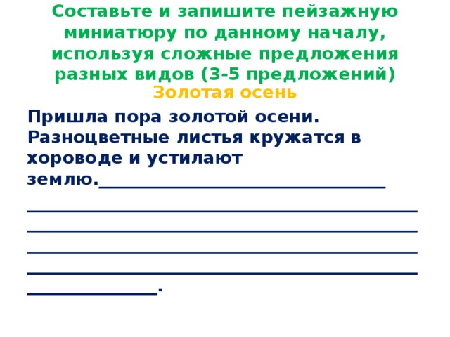 Составьте и запишите пейзажную миниатюру по данному началу, используя сложные предложения разных видов (3-5 предложений) Золотая осень Пришла пора золотой осени. Разноцветные листья кружатся в хороводе и устилают землю._________________________________ ___________________________________________________________________________________________________________________________________________________________________________________________________.