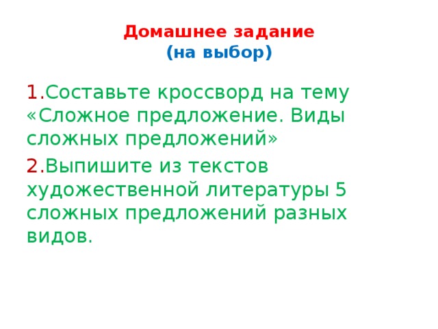 Домашнее задание  (на выбор) 1. Составьте кроссворд на тему «Сложное предложение. Виды сложных предложений» 2. Выпишите из текстов художественной литературы 5 сложных предложений разных видов.