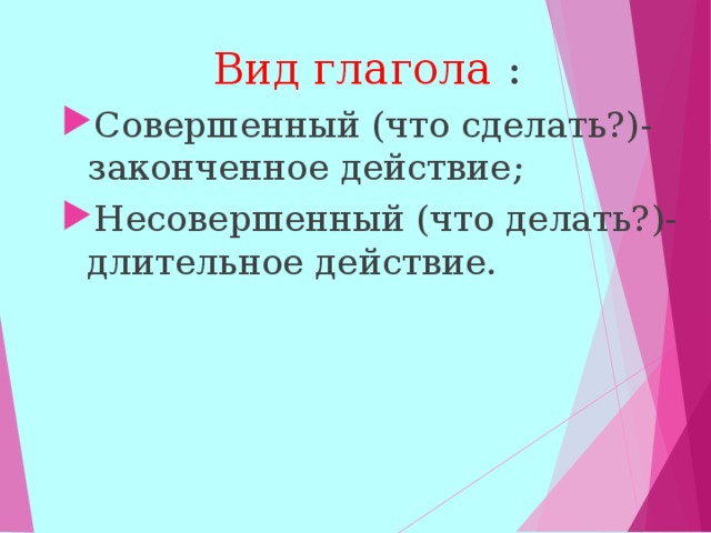  Вид глагола : Совершенный (что сделать?)-законченное действие; Несовершенный (что делать?)-длительное действие.  