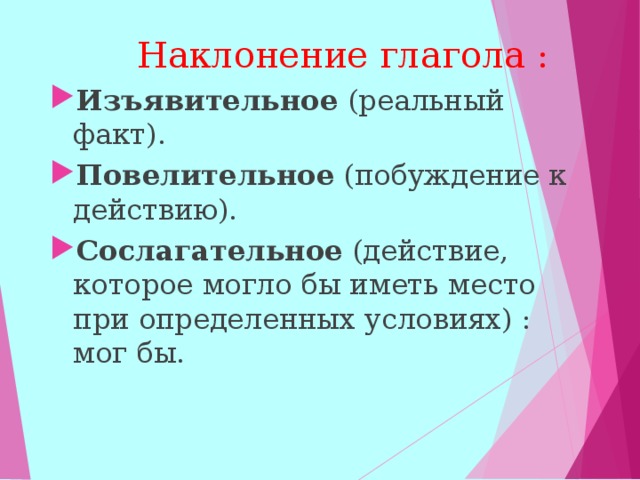  Наклонение глагола : Изъявительное (реальный факт). Повелительное (побуждение к действию). Сослагательное (действие, которое могло бы иметь место при определенных условиях) : мог бы.  