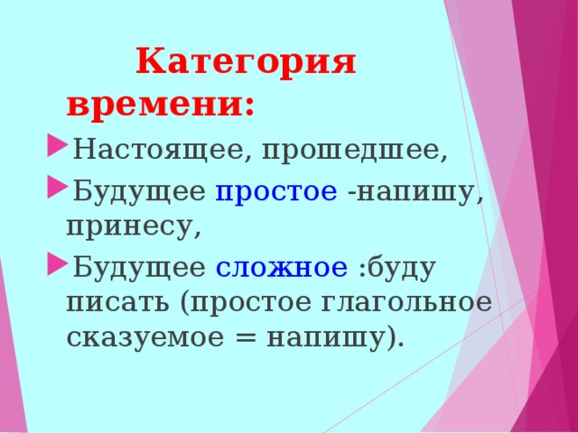  Категория времени: Настоящее, прошедшее, Будущее простое -напишу, принесу, Будущее сложное :буду писать (простое глагольное сказуемое = напишу).  