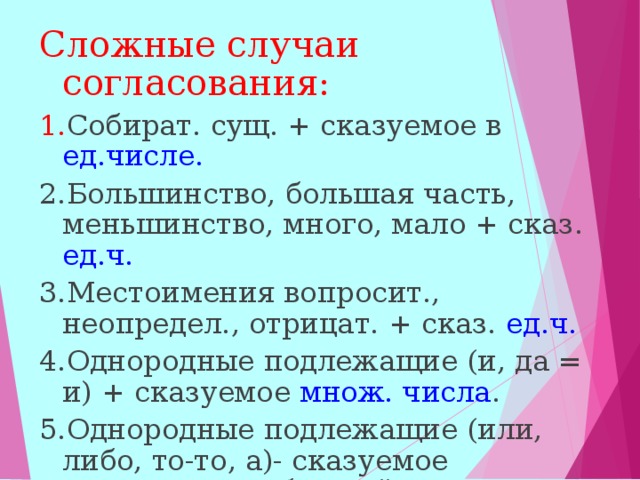 Сложные случаи согласования: 1. Собират. сущ. + сказуемое в ед.числе. 2.Большинство, большая часть, меньшинство, много, мало + сказ. ед.ч. 3.Местоимения вопросит., неопредел., отрицат. + сказ. ед.ч. 4.Однородные подлежащие (и, да = и) + сказуемое множ. числа . 5.Однородные подлежащие (или, либо, то-то, а)- сказуемое согласуется с ближайшим из подлежащих  